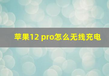 苹果12 pro怎么无线充电